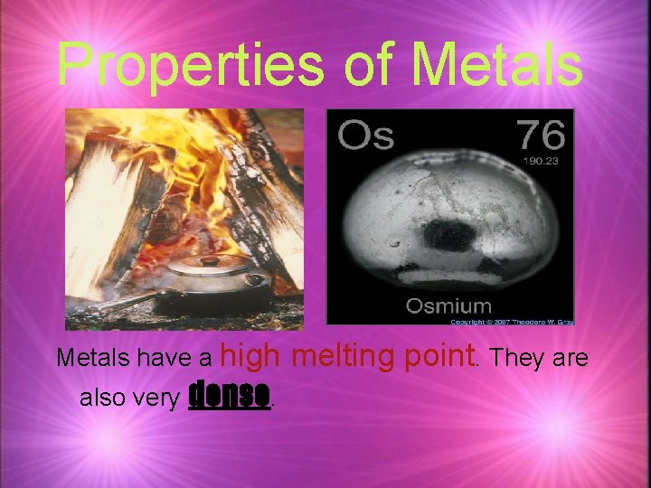 Properties of Metals have a high also very dense. melting point. They are 