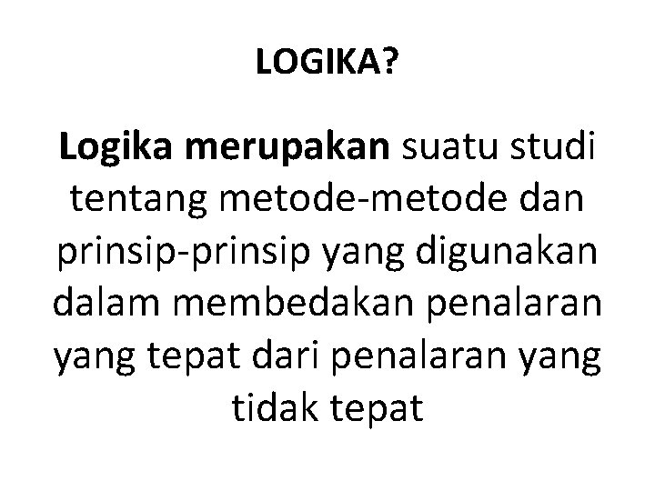 LOGIKA? Logika merupakan suatu studi tentang metode-metode dan prinsip-prinsip yang digunakan dalam membedakan penalaran