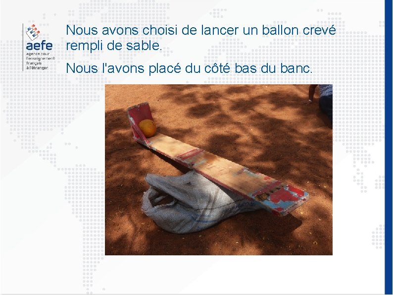 Nous avons choisi de lancer un ballon crevé rempli de sable. Nous l'avons placé