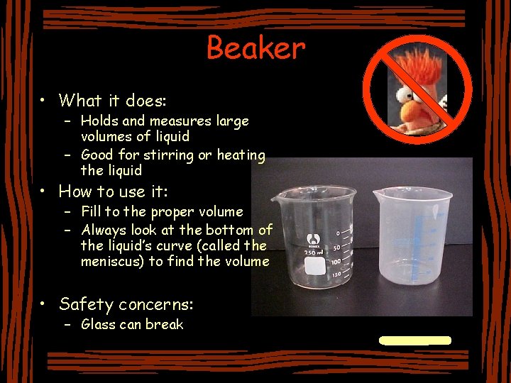 Beaker • What it does: – Holds and measures large volumes of liquid –