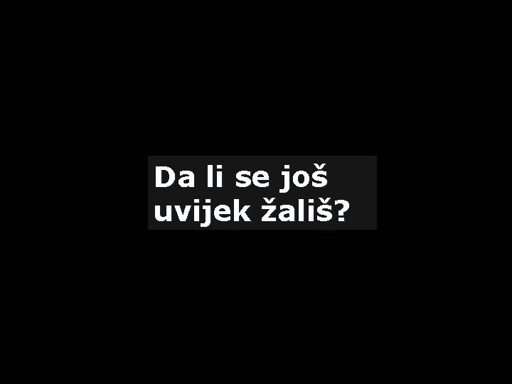 Da li se još uvijek žališ? 