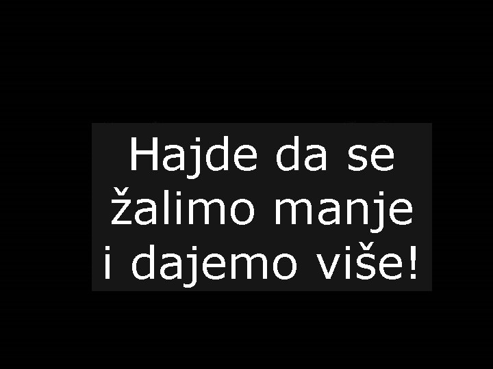 Hajde da se žalimo manje i dajemo više! 