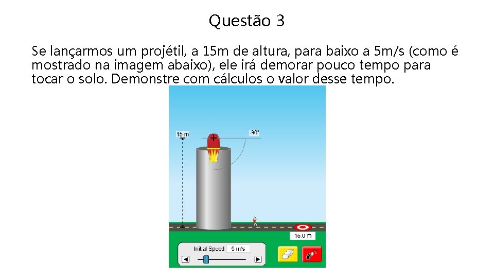 Questão 3 Se lançarmos um projétil, a 15 m de altura, para baixo a