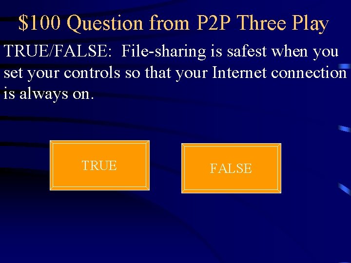 $100 Question from P 2 P Three Play TRUE/FALSE: File-sharing is safest when you