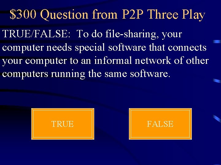 $300 Question from P 2 P Three Play TRUE/FALSE: To do file-sharing, your computer