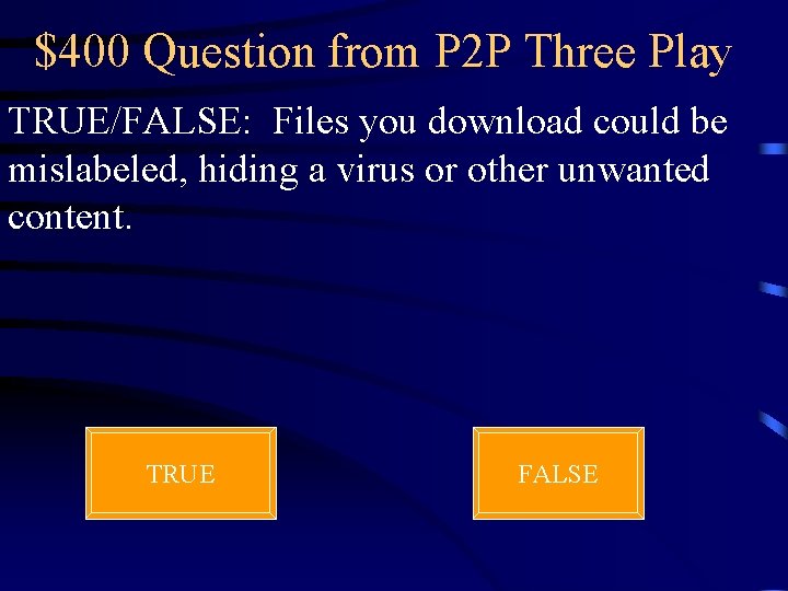 $400 Question from P 2 P Three Play TRUE/FALSE: Files you download could be