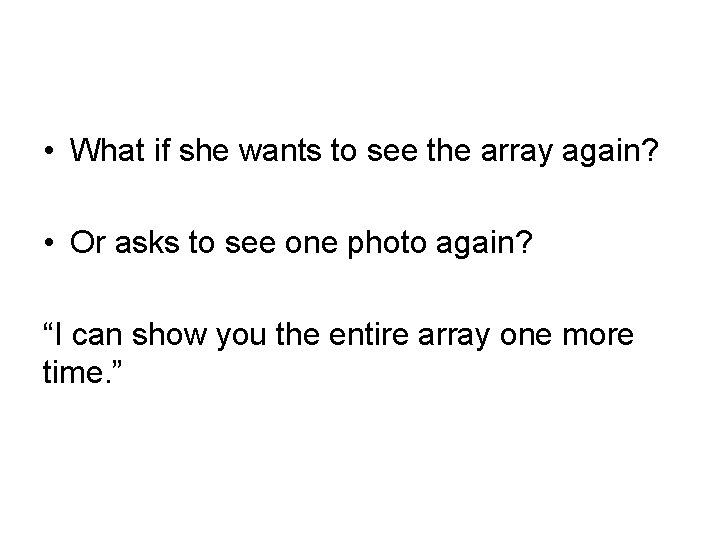  • What if she wants to see the array again? • Or asks