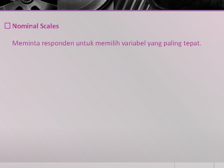 � Nominal Scales Meminta responden untuk memilih variabel yang paling tepat. 