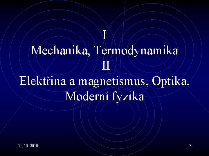 I Mechanika, Termodynamika II Elektřina a magnetismus, Optika, Moderní fyzika 04. 10. 2010 3