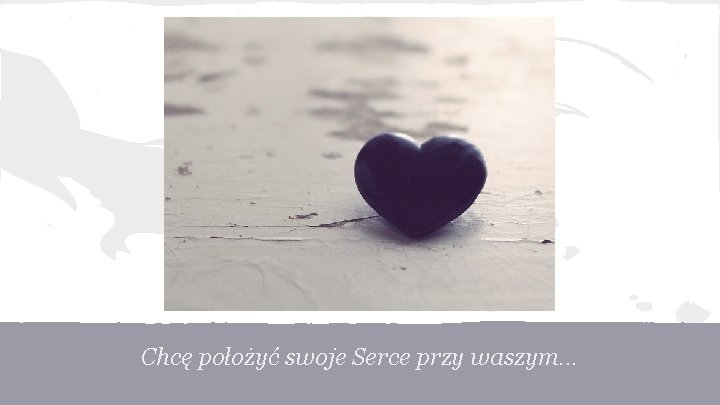 Chcę położyć swoje Serce przy waszym. . . 