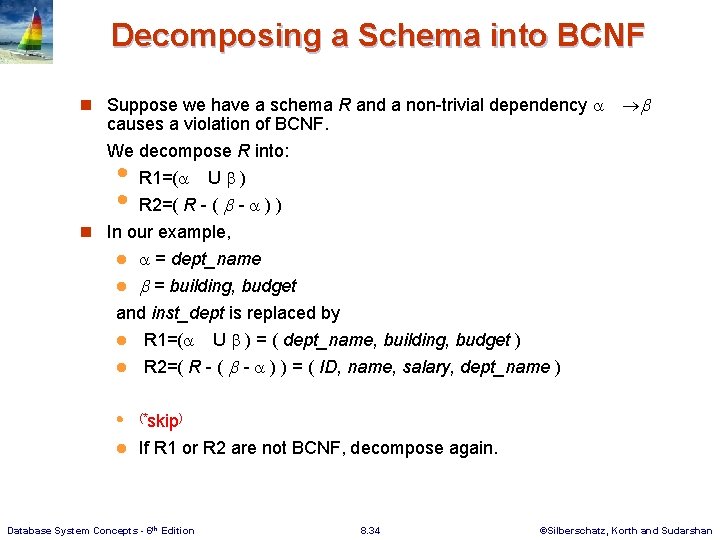 Decomposing a Schema into BCNF n Suppose we have a schema R and a Decomposing a Schema into BCNF n Suppose we have a schema R and a