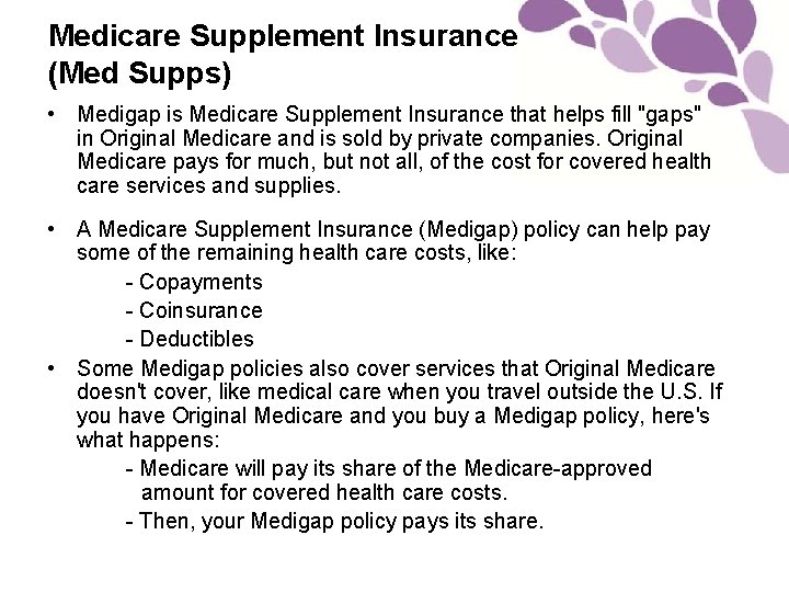 Medicare Supplement Insurance (Med Supps) • Medigap is Medicare Supplement Insurance that helps fill