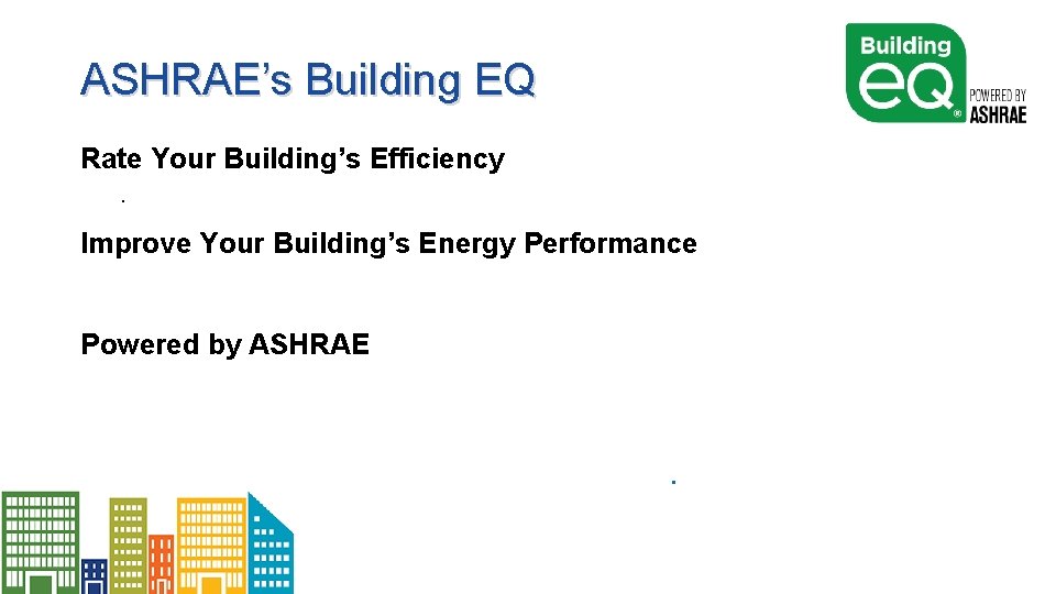 ASHRAE’s Building EQ Rate Your Building’s Efficiency. Improve Your Building’s Energy Performance Powered by
