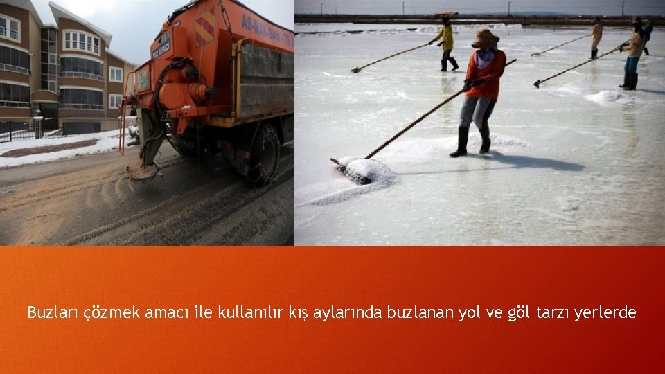 Buzları çözmek amacı ile kullanılır kış aylarında buzlanan yol ve göl tarzı yerlerde 