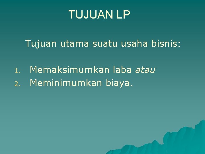 TUJUAN LP Tujuan utama suatu usaha bisnis: 1. 2. Memaksimumkan laba atau Meminimumkan biaya. TUJUAN LP Tujuan utama suatu usaha bisnis: 1. 2. Memaksimumkan laba atau Meminimumkan biaya.