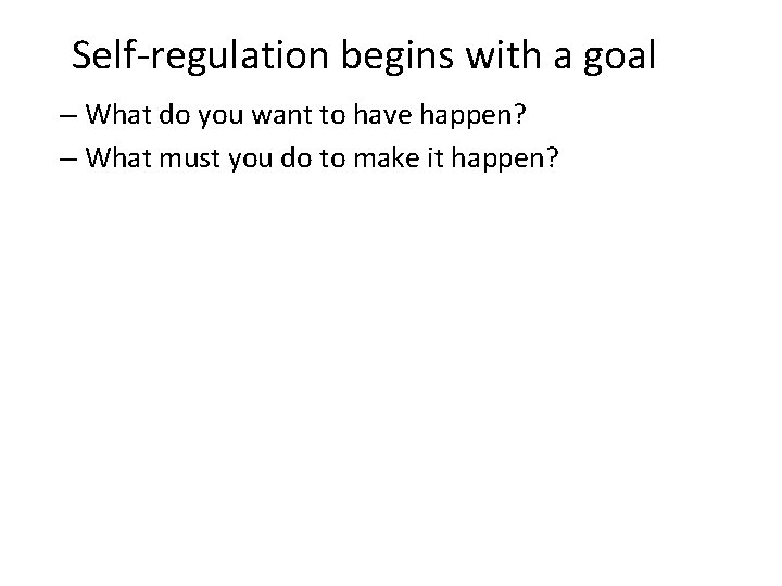Self-regulation begins with a goal – What do you want to have happen? –