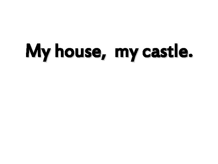 My house, my castle. 