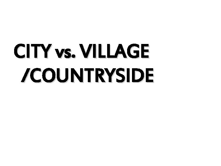 CITY vs. VILLAGE /COUNTRYSIDE 