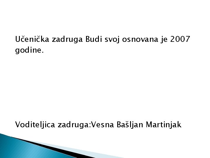 Učenička zadruga Budi svoj osnovana je 2007 godine. Voditeljica zadruga: Vesna Bašljan Martinjak 