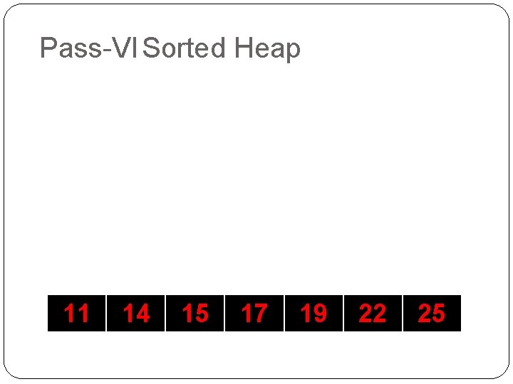 Pass-VI Sorted Heap 11 14 15 17 19 22 25 