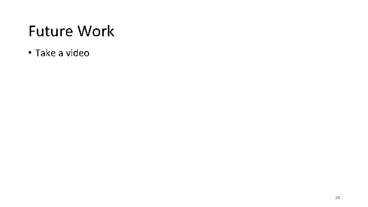 Future Work • Take a video 18 