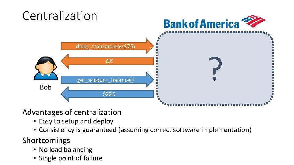 Centralization debit_transaction(-$75) OK Bob get_account_balance() ? Bob: $300 Bob: $225 Advantages of centralization •