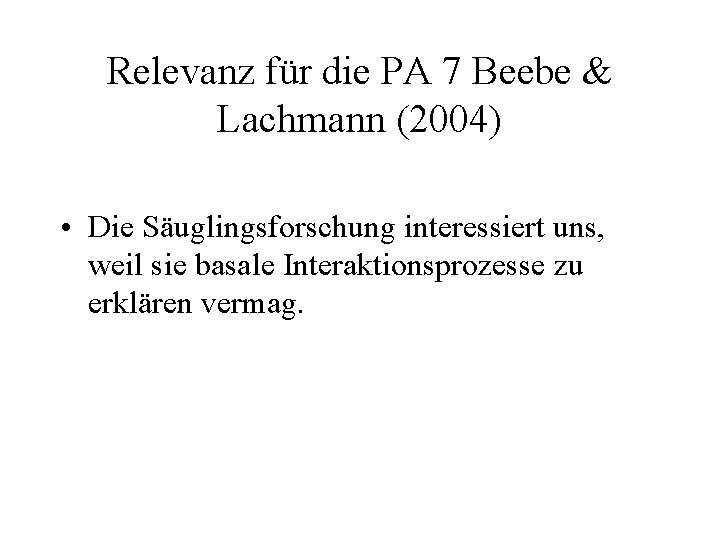 Relevanz für die PA 7 Beebe & Lachmann (2004) • Die Säuglingsforschung interessiert uns,