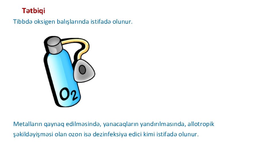 Tətbiqi Tibbdə oksigen balışlarında istifadə olunur. Metalların qaynaq edilməsində, yanacaqların yandırılmasında, allotropik şəkildəyişməsi olan