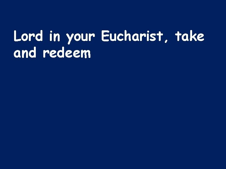 Lord in your Eucharist, take and redeem 