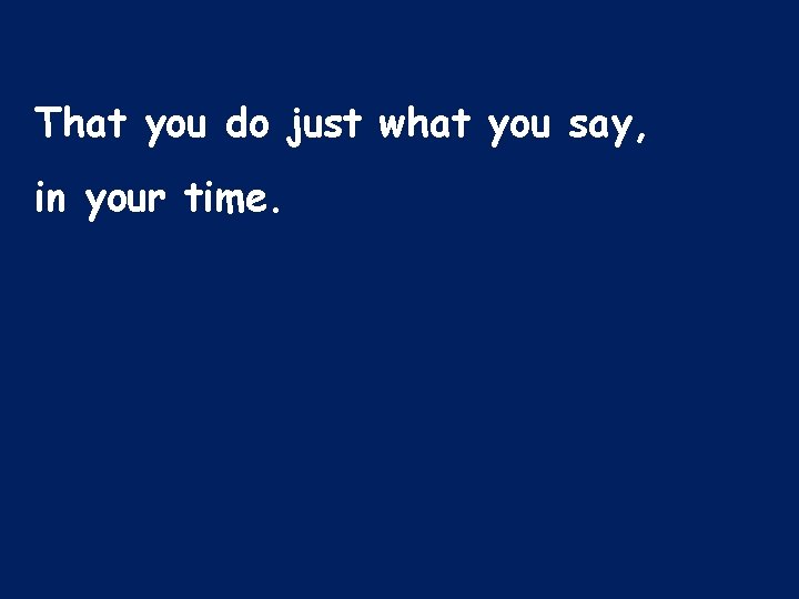 That you do just what you say, in your time. 