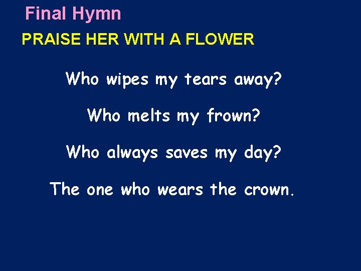 Final Hymn PRAISE HER WITH A FLOWER Who wipes my tears away? Who melts