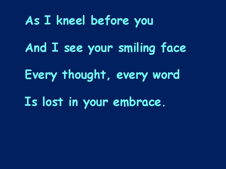 As I kneel before you And I see your smiling face Every thought, every