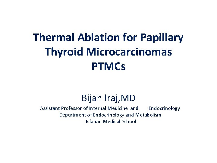 Thermal Ablation for Papillary Thyroid Microcarcinomas PTMCs Bijan Iraj, MD Assistant Professor of Internal