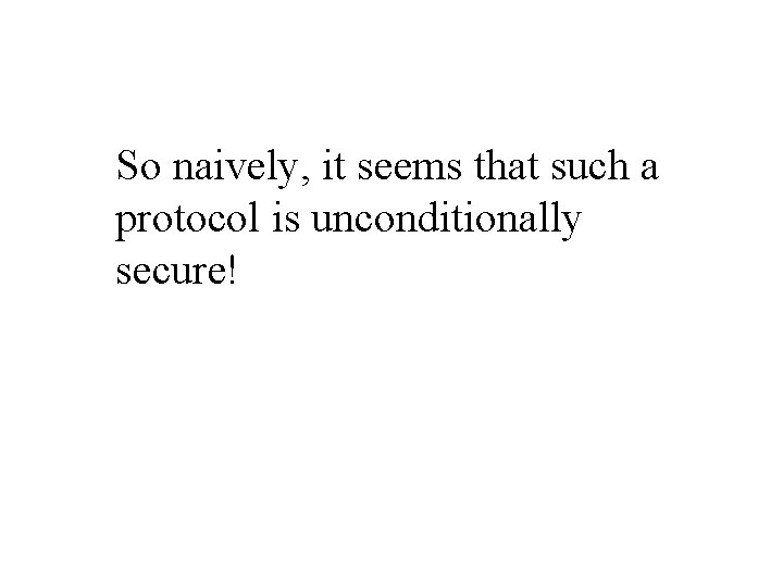 So naively, it seems that such a protocol is unconditionally secure! 