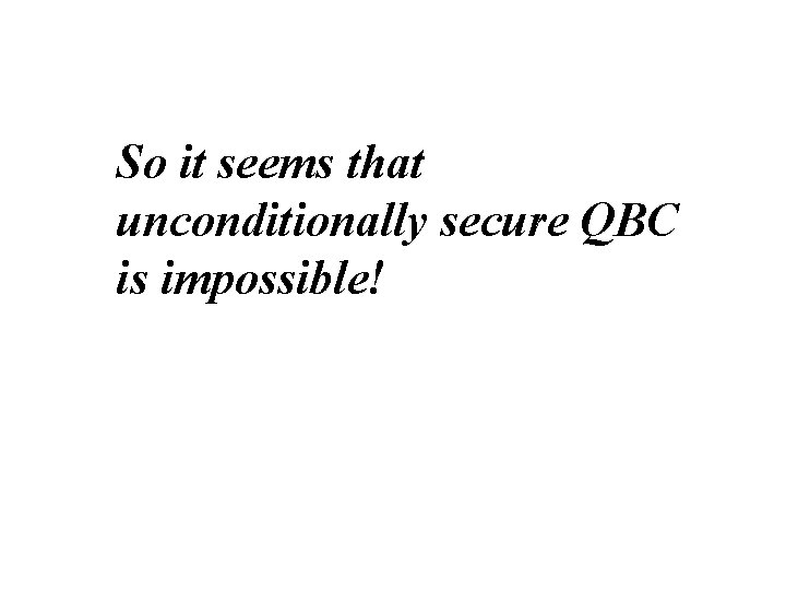 So it seems that unconditionally secure QBC is impossible! 