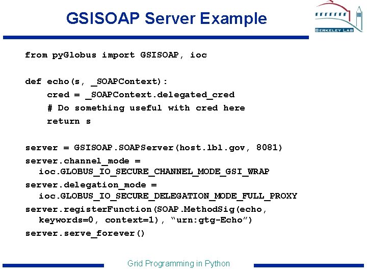GSISOAP Server Example from py. Globus import GSISOAP, ioc def echo(s, _SOAPContext): cred =