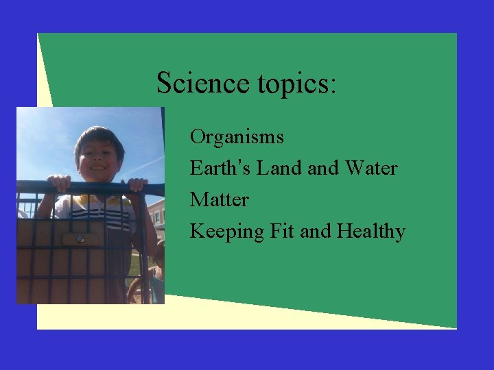 Science topics: Organisms Earth’s Land Water Matter Keeping Fit and Healthy 