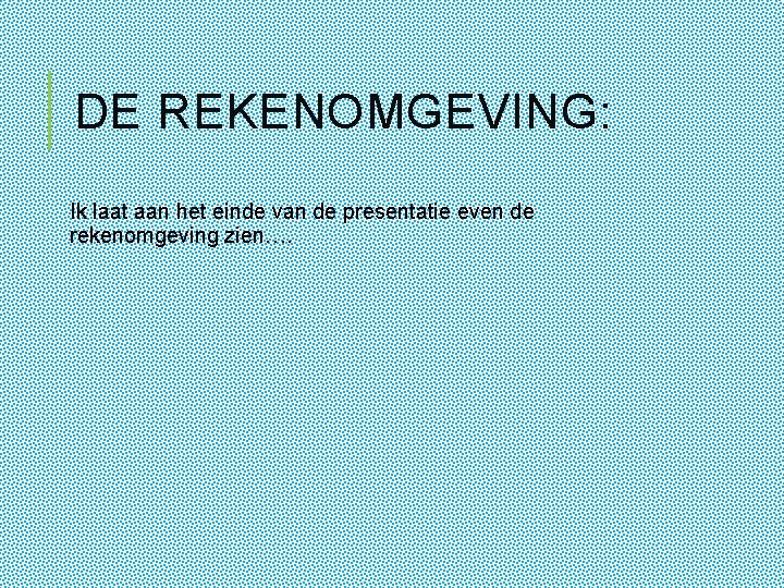 DE REKENOMGEVING: Ik laat aan het einde van de presentatie even de rekenomgeving zien….