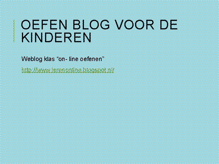 OEFEN BLOG VOOR DE KINDEREN Weblog klas “on- line oefenen” http: //www. lerenonline. blogspot.