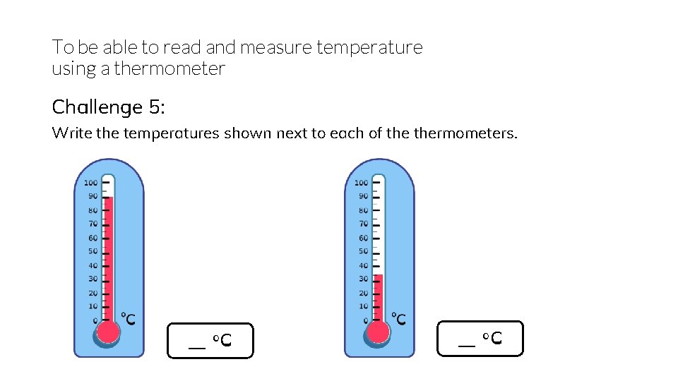 To be able to read and measure temperature using a thermometer Challenge 5: Write