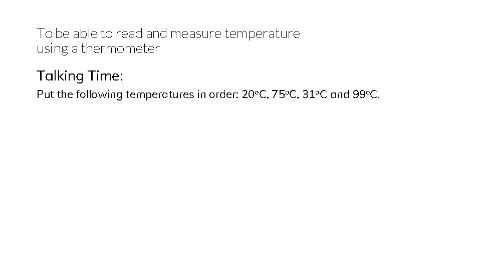 To be able to read and measure temperature using a thermometer Talking Time: Put