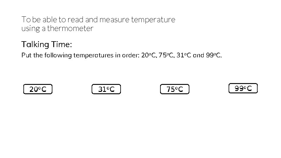 To be able to read and measure temperature using a thermometer Talking Time: Put