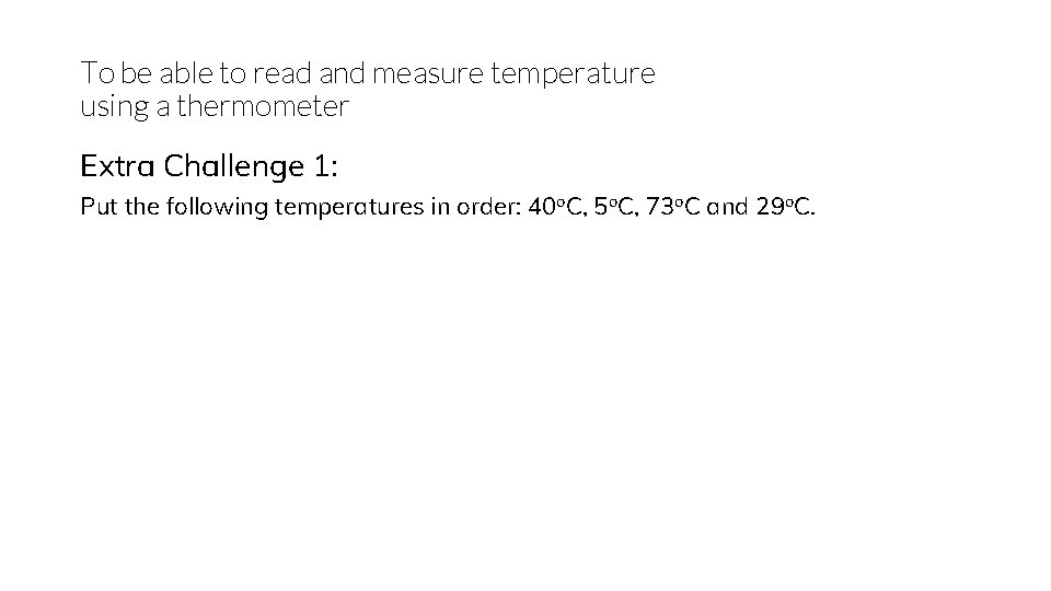 To be able to read and measure temperature using a thermometer Extra Challenge 1: