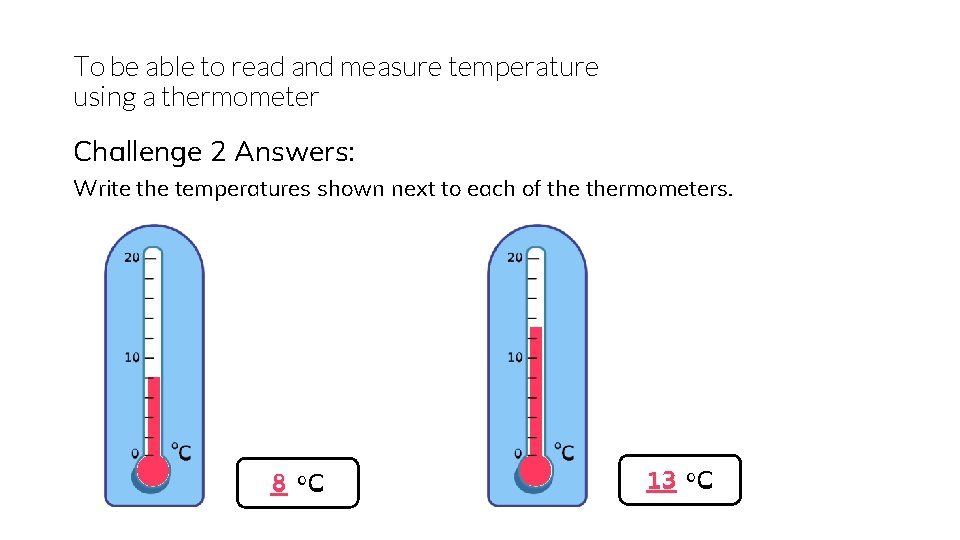 To be able to read and measure temperature using a thermometer Challenge 2 Answers: