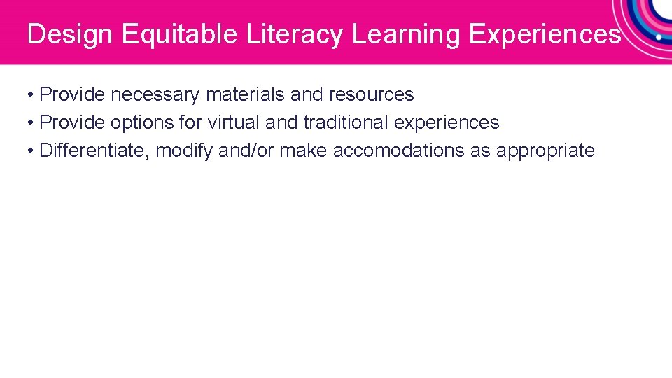 Design Equitable Literacy Learning Experiences • Provide necessary materials and resources • Provide options