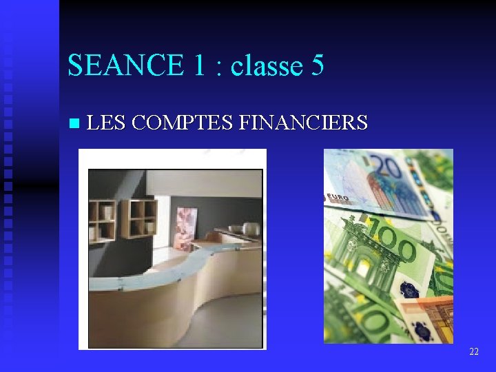 SEANCE 1 : classe 5 n LES COMPTES FINANCIERS 22 