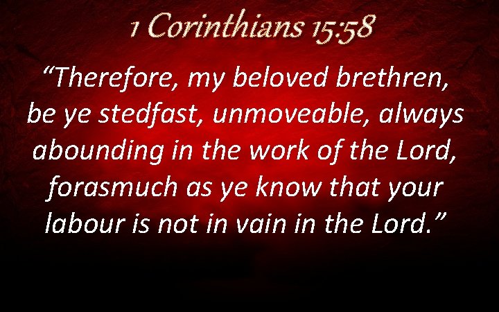 1 Corinthians 15: 58 “Therefore, my beloved brethren, be ye stedfast, unmoveable, always abounding