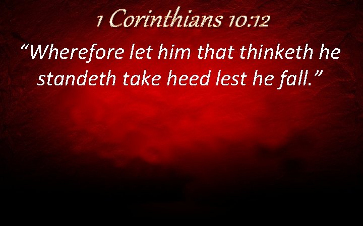 1 Corinthians 10: 12 “Wherefore let him that thinketh he standeth take heed lest