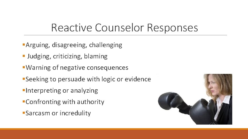 Reactive Counselor Responses §Arguing, disagreeing, challenging § Judging, criticizing, blaming §Warning of negative consequences