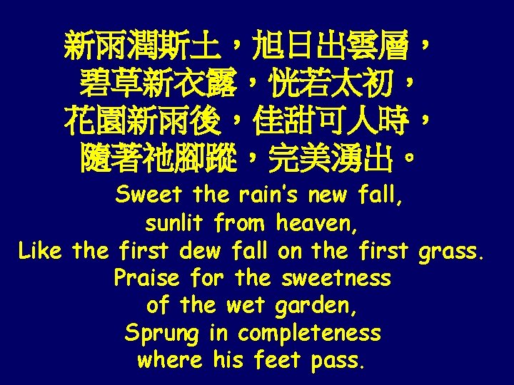 新雨潤斯土，旭日出雲層， 碧草新衣露，恍若太初， 花園新雨後，佳甜可人時， 隨著祂腳蹤，完美湧出。 Sweet the rain’s new fall, sunlit from heaven, Like the
